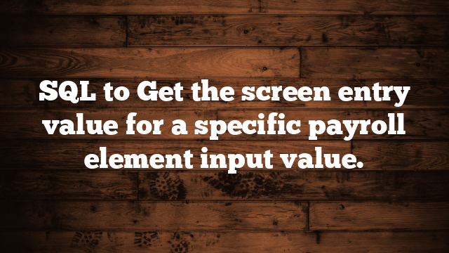 SQL to Get the screen entry value for a specific payroll element input value. 